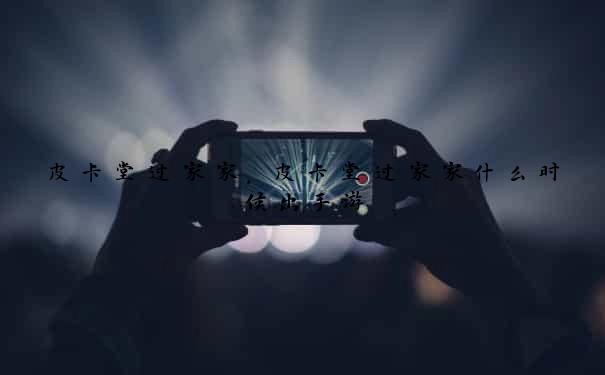 皮卡堂过家家，皮卡堂过家家什么时候出手游