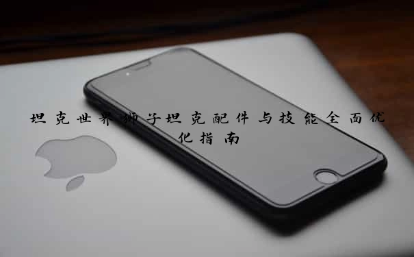 坦克世界狮子坦克配件与技能全面优化指南