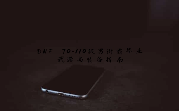 DNF 70-110级男街霸毕业武器与装备指南