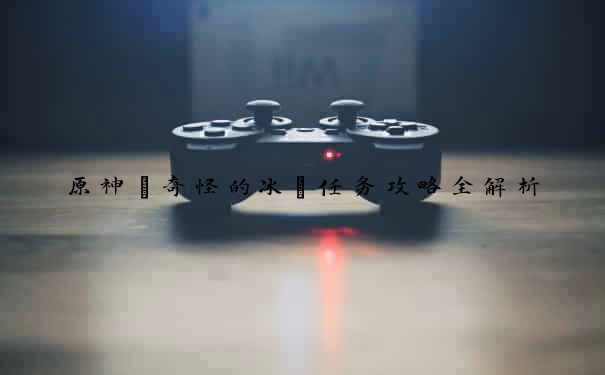 原神“奇怪的冰”任务攻略全解析