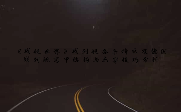 《战舰世界》战列舰各系特点及德国战列舰穹甲结构与击穿技巧分析