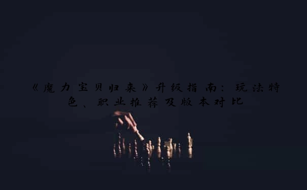 《魔力宝贝归来》升级指南：玩法特色、职业推荐及版本对比