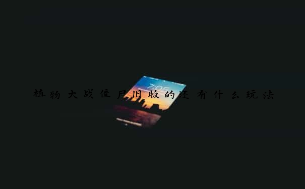 植物大战僵尸旧版的还有什么玩法