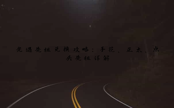 光遇先祖兑换攻略：手花、正太、点头先祖详解