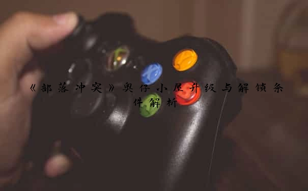《部落冲突》奥仔小屋升级与解锁条件解析