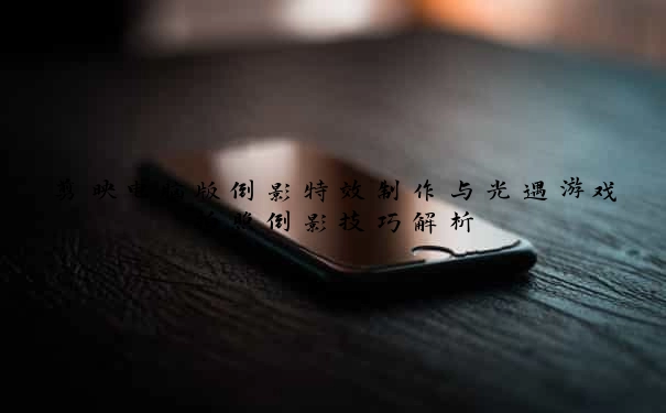剪映电脑版倒影特效制作与光遇游戏拍照倒影技巧解析