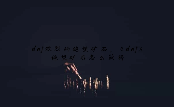 dnf浓烈的绝望矿石，《dnf》绝望矿石怎么获得