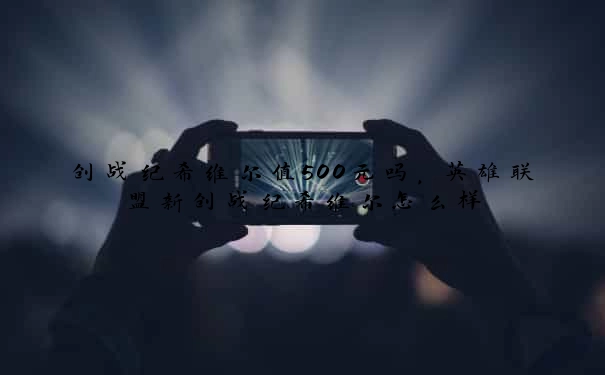 创战纪希维尔值500元吗，英雄联盟新创战纪希维尔怎么样