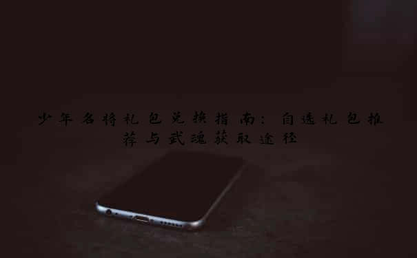 少年名将礼包兑换指南：自选礼包推荐与武魂获取途径