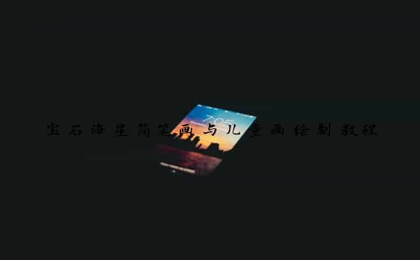 宝石海星简笔画与儿童画绘制教程