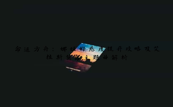 命运方舟：娜姬好感度提升攻略及艾拉斯莫岛主题曲解析