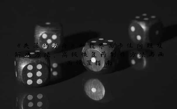 《失落的方舟》加载界面卡住问题及解决方法、高级恢复药制作方法与画面设置指南