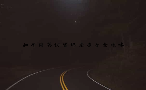和平精英访客记录查看全攻略