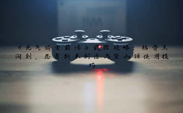 《元气骑士前传》武器攻略：枯骨王阔剑、忍者新木剑盾与登山锤使用技巧