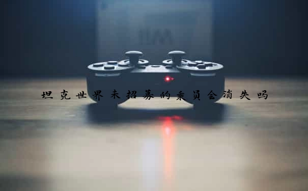 坦克世界未招募的乘员会消失吗