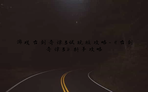 游戏古剑奇谭3试玩版攻略-《古剑奇谭3》新手攻略