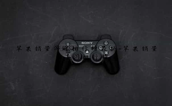 苹果销量游戏排行榜最新-苹果销量手游排行榜