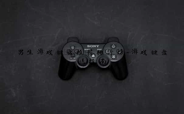男生游戏键盘推荐排行榜-游戏键盘选指南