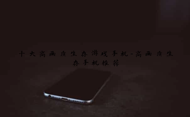 十大高画质生存游戏手机-高画质生存手机推荐