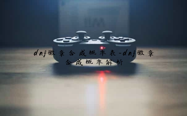 dnf徽章合成概率表-dnf徽章合成概率解析