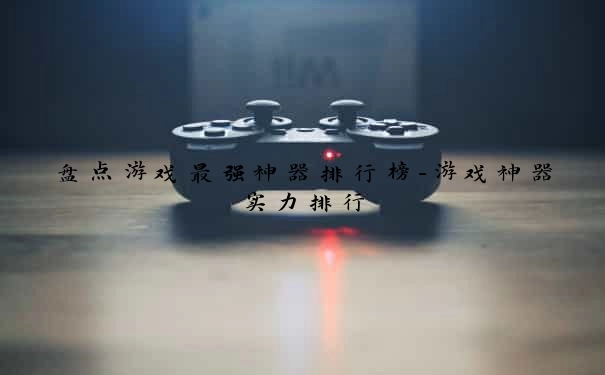 盘点游戏最强神器排行榜-游戏神器实力排行