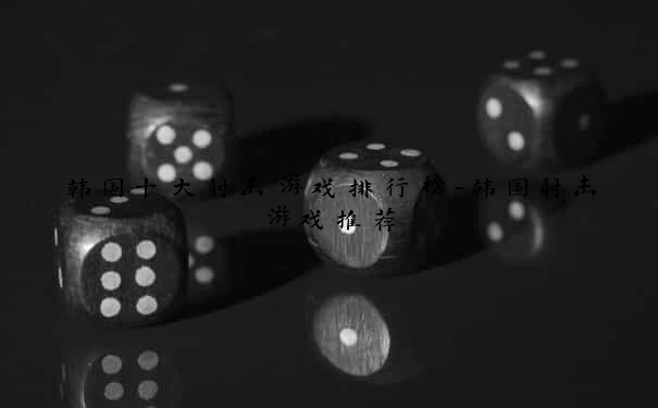 韩国十大射击游戏排行榜-韩国射击游戏推荐