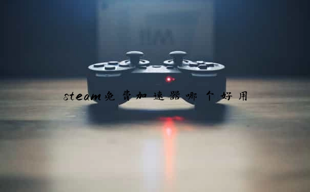 steam免费加速器哪个好用